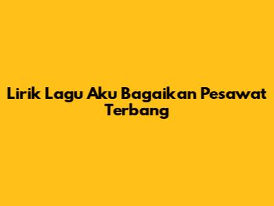 Lirik Lagu 'Aku Bagaikan Pesawat Terbang'