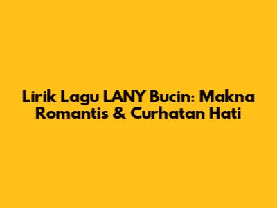 Lirik Lagu LANY Bucin: Makna Romantis & Curhatan Hati