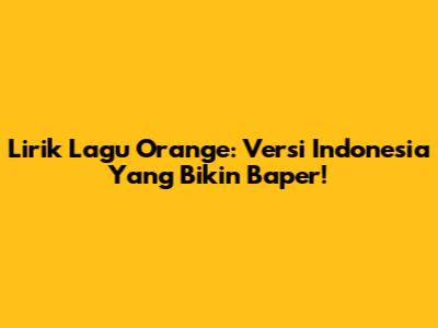 Lirik Lagu Orange: Versi Indonesia Yang Bikin Baper!