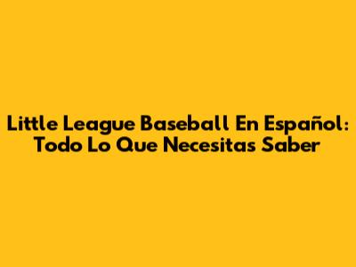 Little League Baseball En Español: Todo Lo Que Necesitas Saber