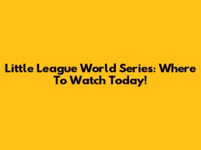 Little League World Series: Where To Watch Today!