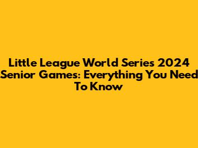 Little League World Series 2024 Senior Games: Everything You Need To Know