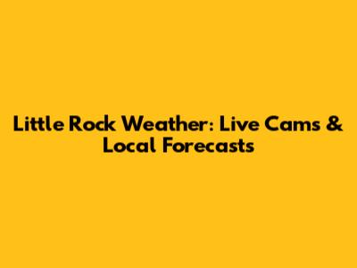 Little Rock Weather: Live Cams & Local Forecasts