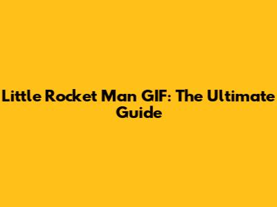 Little Rocket Man GIF: The Ultimate Guide