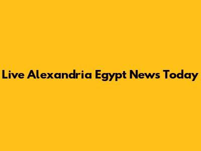 Live Alexandria Egypt News Today