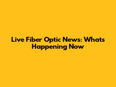 Live Fiber Optic News: What's Happening Now