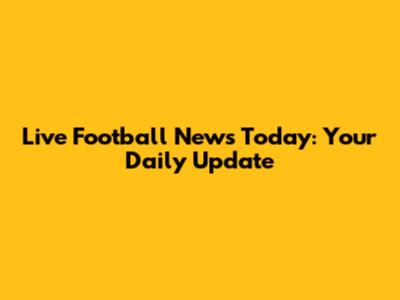 Live Football News Today: Your Daily Update