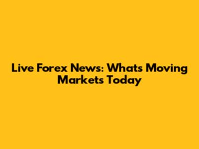 Live Forex News: What's Moving Markets Today