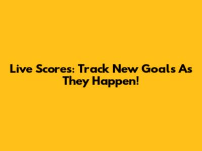 Live Scores: Track New Goals As They Happen!