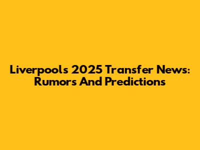 Liverpool's 2025 Transfer News: Rumors And Predictions