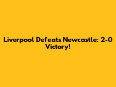 Liverpool Defeats Newcastle: 2-0 Victory!