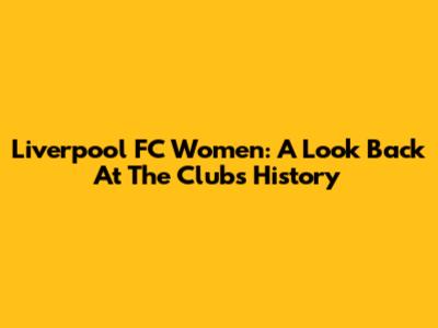 Liverpool FC Women: A Look Back At The Club's History