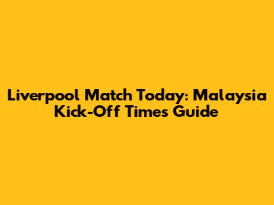 Liverpool Match Today: Malaysia Kick-Off Times Guide