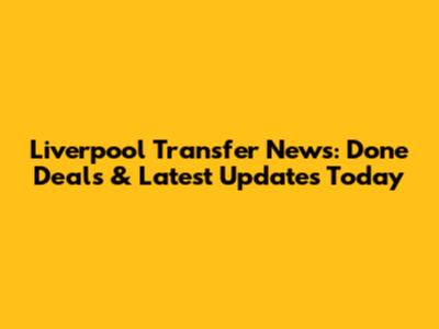 Liverpool Transfer News: Done Deals & Latest Updates Today