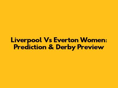 Liverpool Vs Everton Women: Prediction & Derby Preview