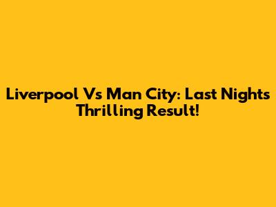Liverpool Vs Man City: Last Night's Thrilling Result!