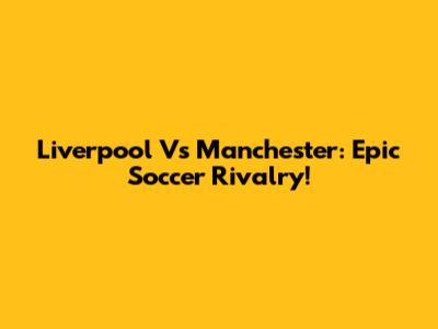 Liverpool Vs Manchester: Epic Soccer Rivalry!