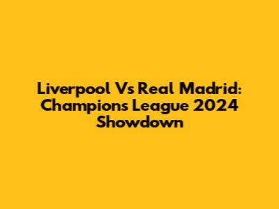 Liverpool Vs Real Madrid: Champions League 2024 Showdown