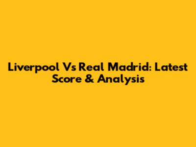 Liverpool Vs Real Madrid: Latest Score & Analysis