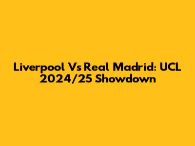 Liverpool Vs Real Madrid: UCL 2024/25 Showdown