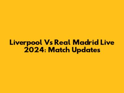 Liverpool Vs Real Madrid Live 2024: Match Updates