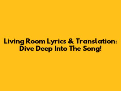 Living Room Lyrics & Translation: Dive Deep Into The Song!