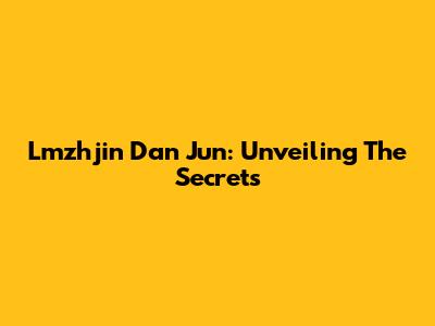 Lmzhjin Dan Jun: Unveiling The Secrets