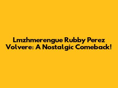Lmzhmerengue Rubby Perez Volvere: A Nostalgic Comeback!