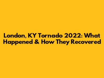 London, KY Tornado 2022: What Happened & How They Recovered