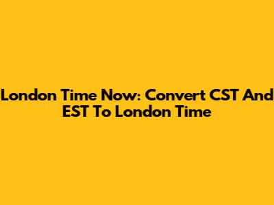 London Time Now: Convert CST And EST To London Time