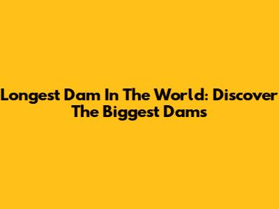 Longest Dam In The World: Discover The Biggest Dams