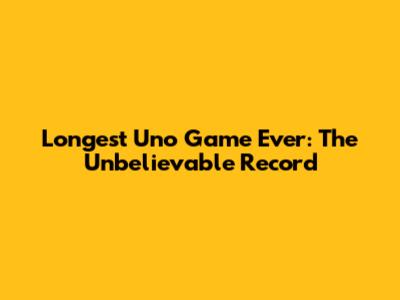 Longest Uno Game Ever: The Unbelievable Record