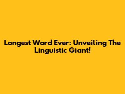 Longest Word Ever: Unveiling The Linguistic Giant!