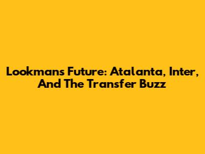 Lookman's Future: Atalanta, Inter, And The Transfer Buzz