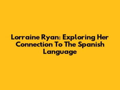 Lorraine Ryan: Exploring Her Connection To The Spanish Language