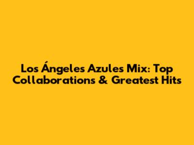 Los Ángeles Azules Mix: Top Collaborations & Greatest Hits