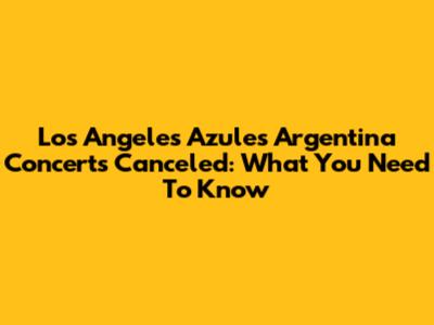 Los Angeles Azules Argentina Concerts Canceled: What You Need To Know