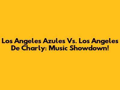 Los Angeles Azules Vs. Los Angeles De Charly: Music Showdown!