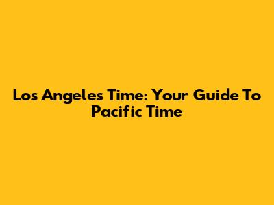 Los Angeles Time: Your Guide To Pacific Time