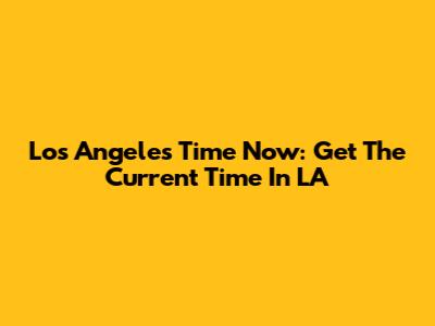 Los Angeles Time Now: Get The Current Time In LA