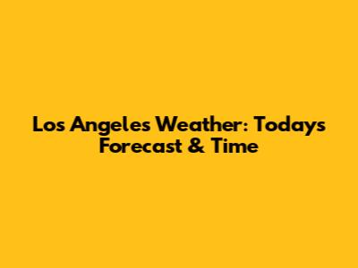 Los Angeles Weather: Today's Forecast & Time