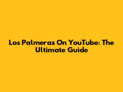 Los Palmeras On YouTube: The Ultimate Guide