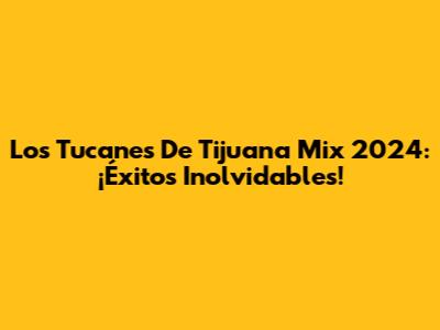 Los Tucanes De Tijuana Mix 2024: ¡Éxitos Inolvidables!