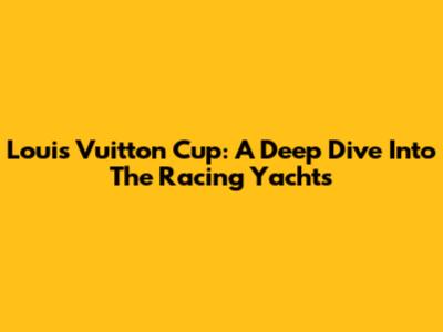 Louis Vuitton Cup: A Deep Dive Into The Racing Yachts