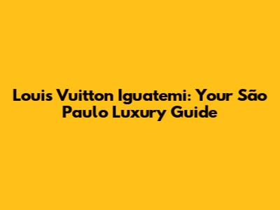 Louis Vuitton Iguatemi: Your São Paulo Luxury Guide