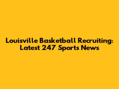 Louisville Basketball Recruiting: Latest 247 Sports News