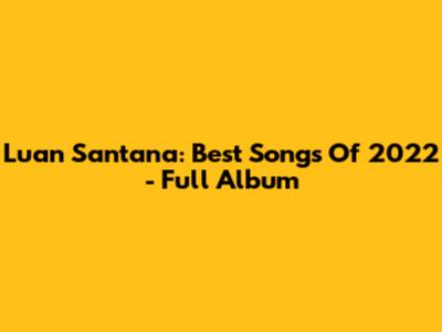 Luan Santana: Best Songs Of 2022 - Full Album