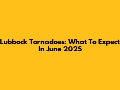 Lubbock Tornadoes: What To Expect In June 2025