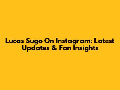 Lucas Sugo On Instagram: Latest Updates & Fan Insights