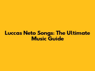 Luccas Neto Songs: The Ultimate Music Guide